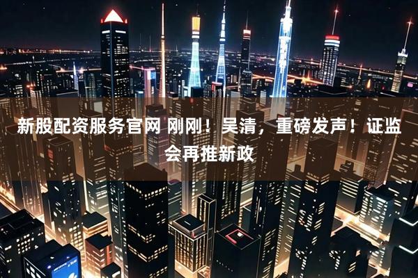 新股配资服务官网 刚刚！吴清，重磅发声！证监会再推新政