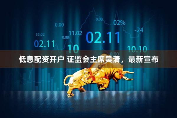 低息配资开户 证监会主席吴清，最新宣布