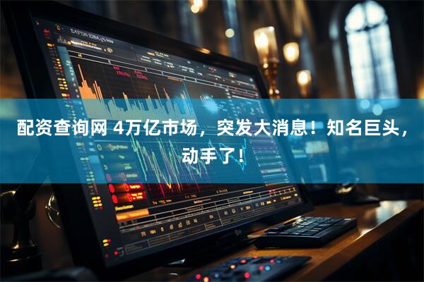 配资查询网 4万亿市场，突发大消息！知名巨头，动手了！