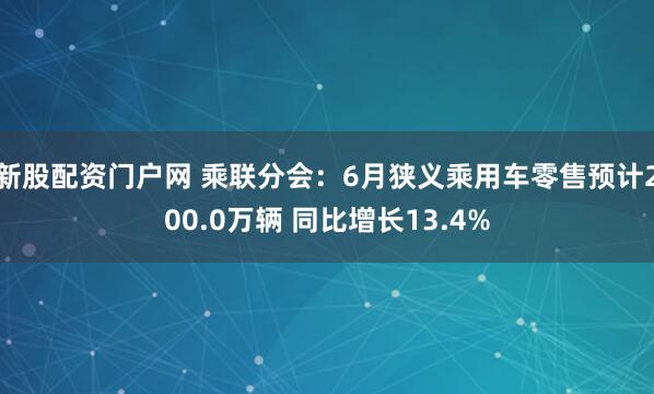 新股配资门户网 乘联分会：6月狭义乘用车零售预计200.0万辆 同比增长13.4%