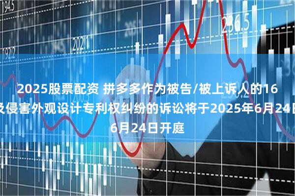 2025股票配资 拼多多作为被告/被上诉人的16起涉及侵害外观设计专利权纠纷的诉讼将于2025年6月24日开庭