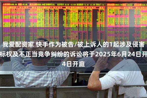 我爱配资家 快手作为被告/被上诉人的1起涉及侵害商标权及不正当竞争纠纷的诉讼将于2025年6月24日开庭