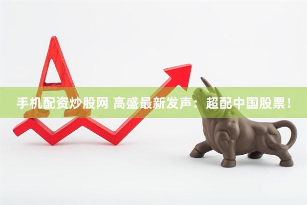 手机配资炒股网 高盛最新发声：超配中国股票！
