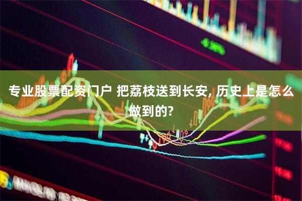 专业股票配资门户 把荔枝送到长安, 历史上是怎么做到的?