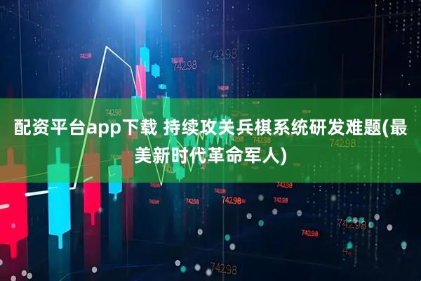 配资平台app下载 持续攻关兵棋系统研发难题(最美新时代革命军人)