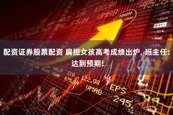 配资证券股票配资 扁担女孩高考成绩出炉, 班主任: 达到预期!