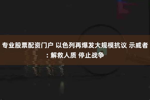 专业股票配资门户 以色列再爆发大规模抗议 示威者: 解救人质 停止战争