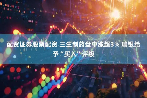 配资证券股票配资 三生制药盘中涨超3% 瑞银给予“买入”评级
