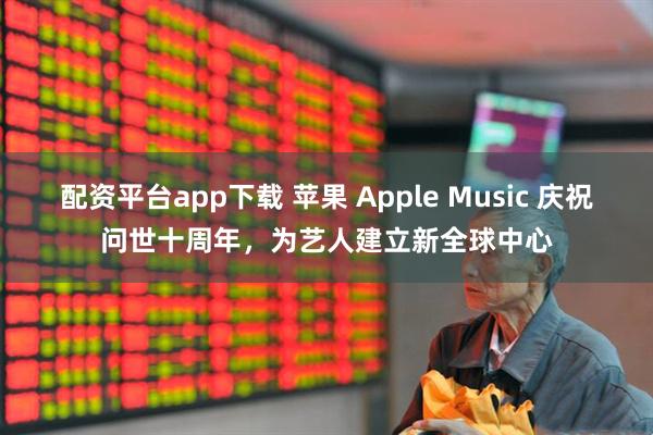 配资平台app下载 苹果 Apple Music 庆祝问世十周年，为艺人建立新全球中心