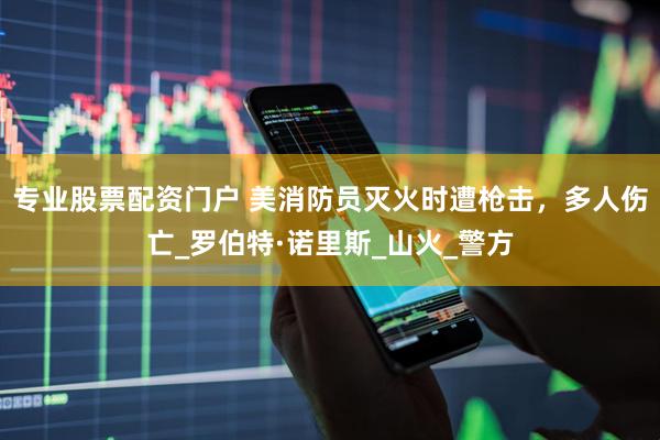 专业股票配资门户 美消防员灭火时遭枪击，多人伤亡_罗伯特·诺里斯_山火_警方