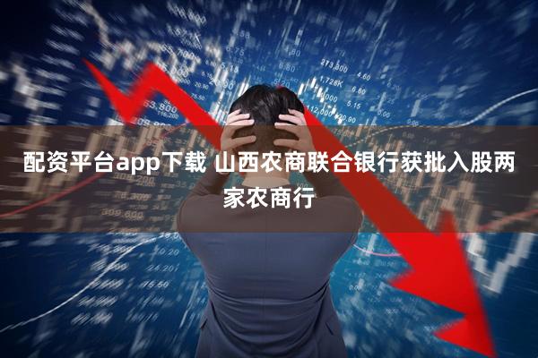 配资平台app下载 山西农商联合银行获批入股两家农商行