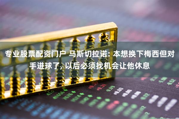 专业股票配资门户 马斯切拉诺: 本想换下梅西但对手进球了, 以后必须找机会让他休息