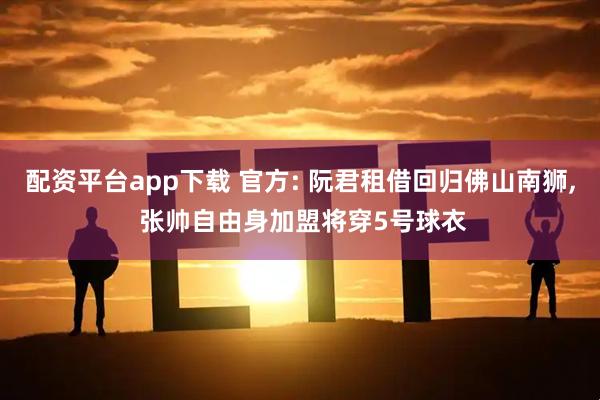 配资平台app下载 官方: 阮君租借回归佛山南狮, 张帅自由身加盟将穿5号球衣