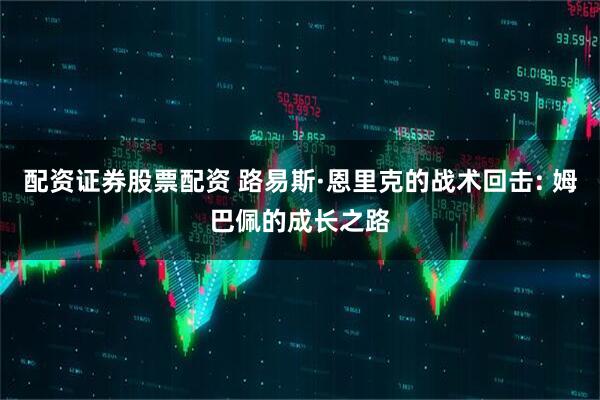 配资证券股票配资 路易斯·恩里克的战术回击: 姆巴佩的成长之路
