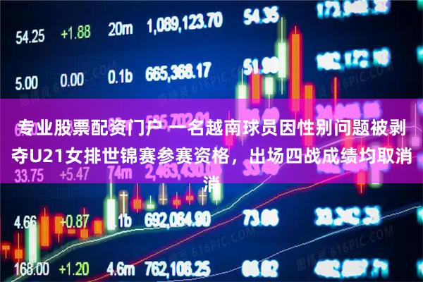 专业股票配资门户 一名越南球员因性别问题被剥夺U21女排世锦赛参赛资格，出场四战成绩均取消