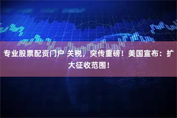 专业股票配资门户 关税，突传重磅！美国宣布：扩大征收范围！