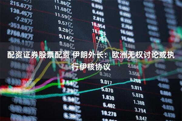 配资证券股票配资 伊朗外长：欧洲无权讨论或执行伊核协议