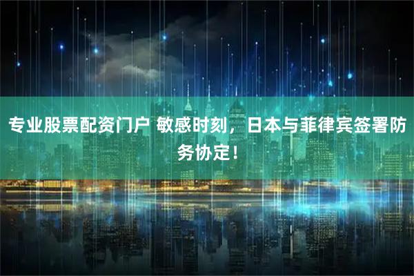 专业股票配资门户 敏感时刻，日本与菲律宾签署防务协定！