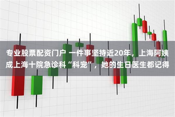 专业股票配资门户 一件事坚持近20年，上海阿姨成上海十院急诊科“科宠”，她的生日医生都记得