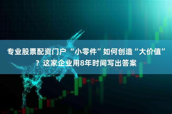专业股票配资门户 “小零件”如何创造“大价值”？这家企业用8年时间写出答案