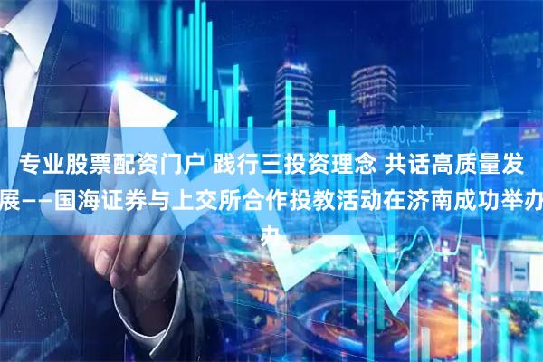 专业股票配资门户 践行三投资理念 共话高质量发展——国海证券与上交所合作投教活动在济南成功举办