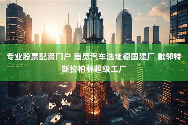 专业股票配资门户 追觅汽车选址德国建厂 毗邻特斯拉柏林超级工厂