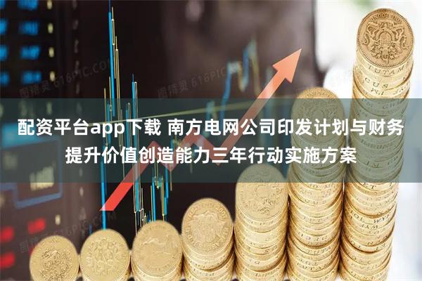 配资平台app下载 南方电网公司印发计划与财务提升价值创造能力三年行动实施方案