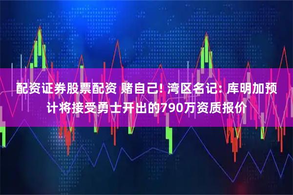 配资证券股票配资 赌自己! 湾区名记: 库明加预计将接受勇士开出的790万资质报价