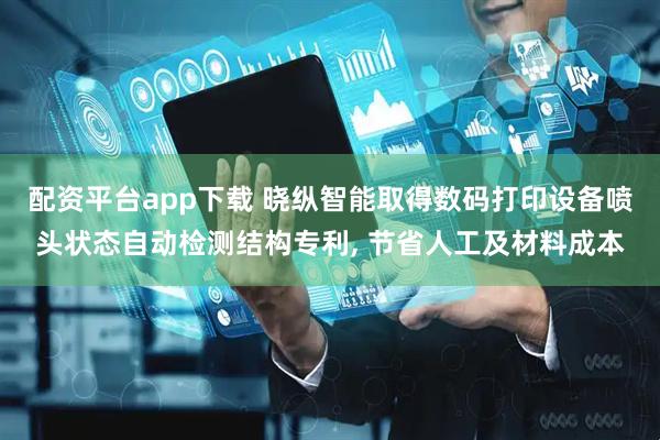 配资平台app下载 晓纵智能取得数码打印设备喷头状态自动检测结构专利, 节省人工及材料成本