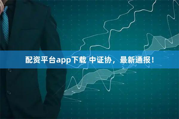 配资平台app下载 中证协，最新通报！