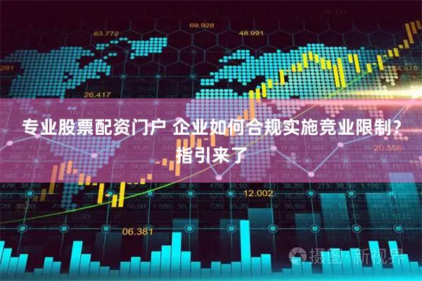 专业股票配资门户 企业如何合规实施竞业限制？指引来了