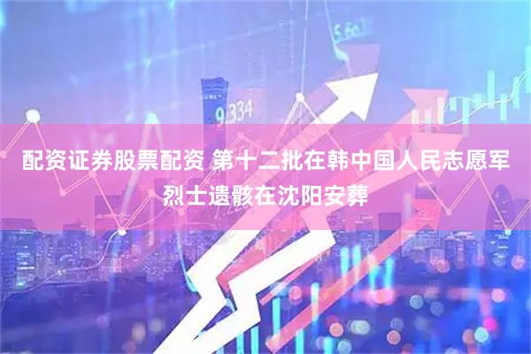 配资证券股票配资 第十二批在韩中国人民志愿军烈士遗骸在沈阳安葬