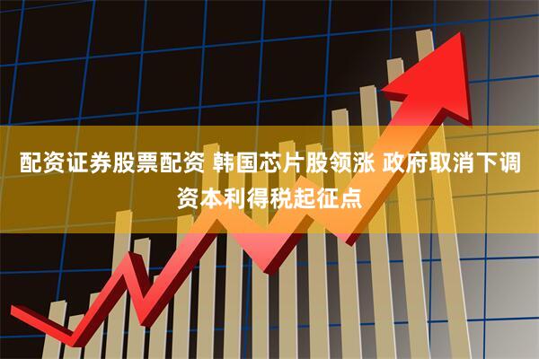 配资证券股票配资 韩国芯片股领涨 政府取消下调资本利得税起征点