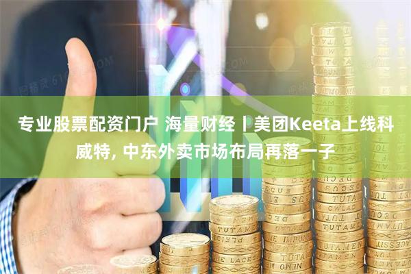 专业股票配资门户 海量财经丨美团Keeta上线科威特, 中东外卖市场布局再落一子