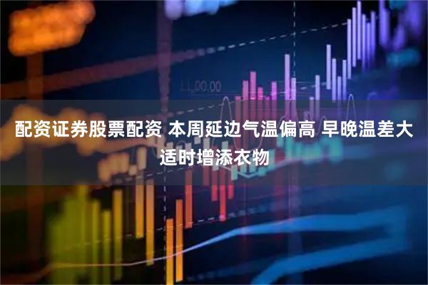 配资证券股票配资 本周延边气温偏高 早晚温差大适时增添衣物
