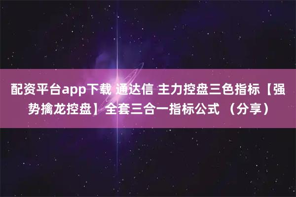 配资平台app下载 通达信 主力控盘三色指标【强势擒龙控盘】全套三合一指标公式 （分享）