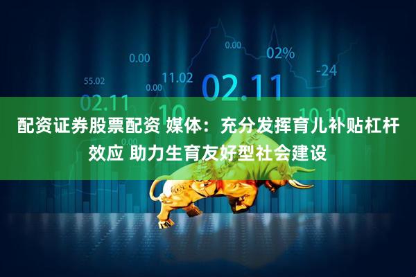配资证券股票配资 媒体：充分发挥育儿补贴杠杆效应 助力生育友好型社会建设