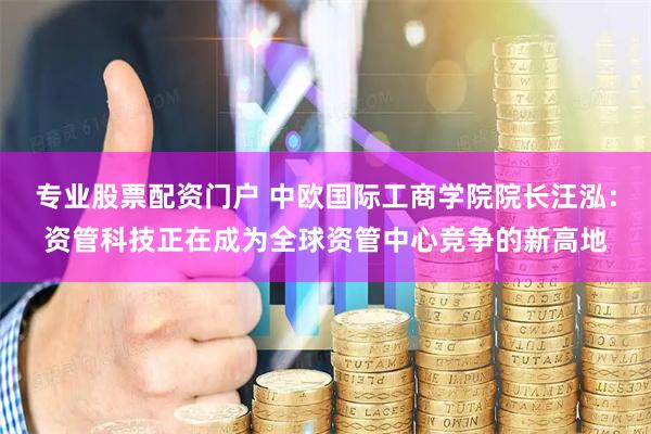 专业股票配资门户 中欧国际工商学院院长汪泓：资管科技正在成为全球资管中心竞争的新高地