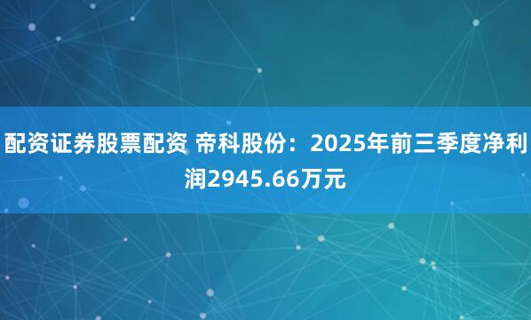 配资证券股票配资 帝科股份：2025年前三季度净利润2945.66万元