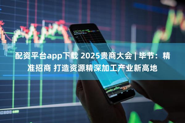 配资平台app下载 2025贵商大会 | 毕节：精准招商 打造资源精深加工产业新高地