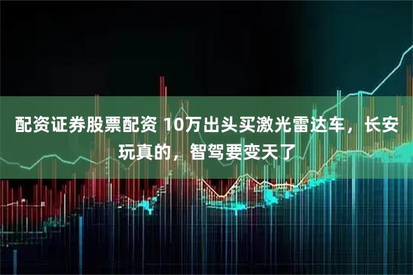 配资证券股票配资 10万出头买激光雷达车，长安玩真的，智驾要变天了