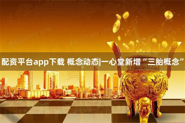 配资平台app下载 概念动态|一心堂新增“三胎概念”