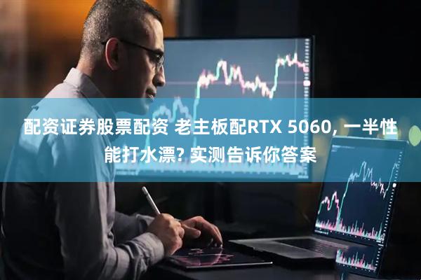 配资证券股票配资 老主板配RTX 5060, 一半性能打水漂? 实测告诉你答案