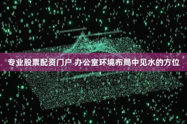 专业股票配资门户 办公室环境布局中见水的方位