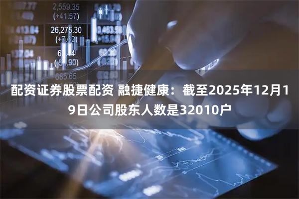 配资证券股票配资 融捷健康：截至2025年12月19日公司股东人数是32010户