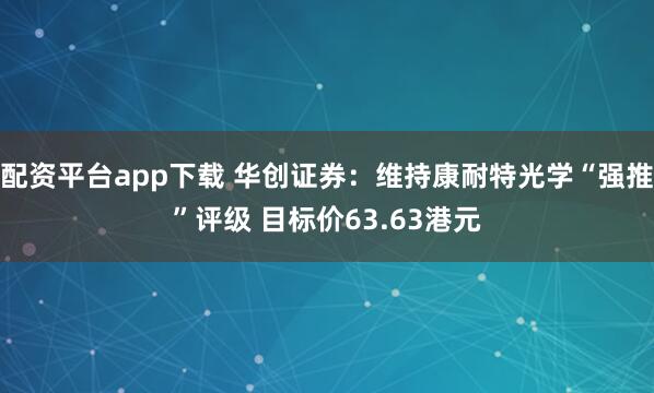 配资平台app下载 华创证券：维持康耐特光学“强推”评级 目标价63.63港元