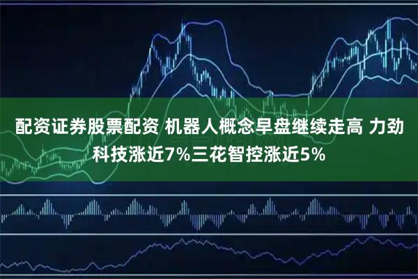 配资证券股票配资 机器人概念早盘继续走高 力劲科技涨近7%三花智控涨近5%