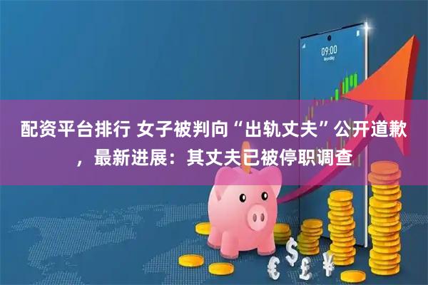 配资平台排行 女子被判向“出轨丈夫”公开道歉，最新进展：其丈夫已被停职调查